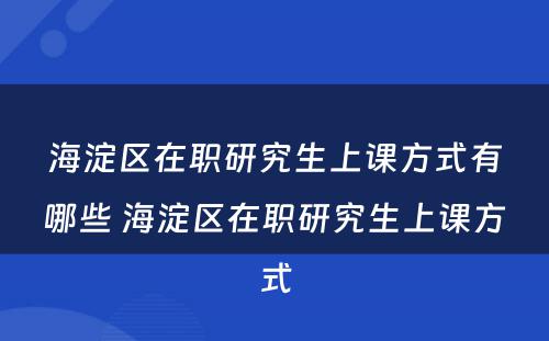 海淀区在职研究生上课方式有哪些 海淀区在职研究生上课方式