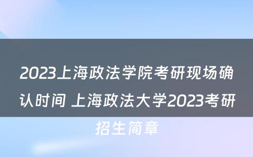 2023上海政法学院考研现场确认时间 上海政法大学2023考研招生简章