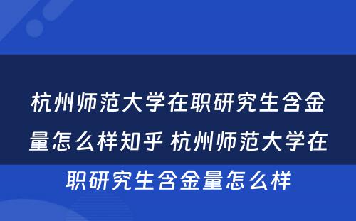 杭州师范大学在职研究生含金量怎么样知乎 杭州师范大学在职研究生含金量怎么样