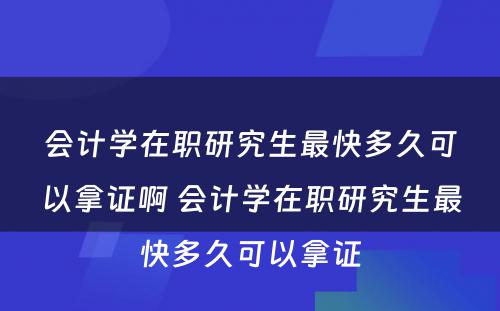 会计学在职研究生最快多久可以拿证啊 会计学在职研究生最快多久可以拿证