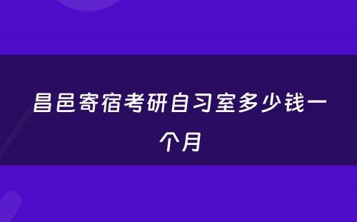 昌邑寄宿考研自习室多少钱一个月