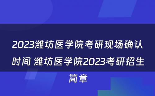 2023潍坊医学院考研现场确认时间 潍坊医学院2023考研招生简章