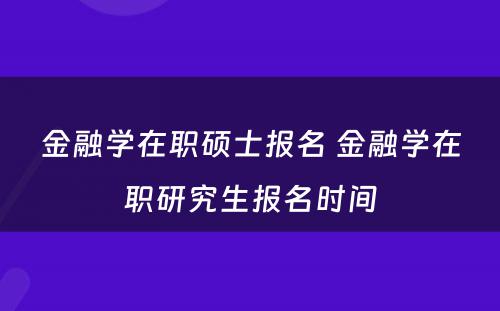 金融学在职硕士报名 金融学在职研究生报名时间