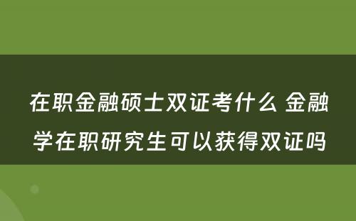 在职金融硕士双证考什么 金融学在职研究生可以获得双证吗