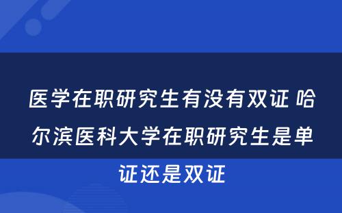 医学在职研究生有没有双证 哈尔滨医科大学在职研究生是单证还是双证