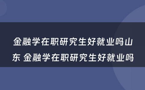 金融学在职研究生好就业吗山东 金融学在职研究生好就业吗