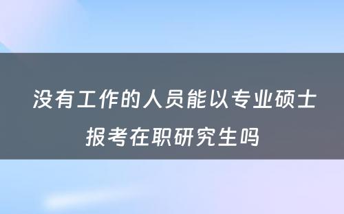  没有工作的人员能以专业硕士报考在职研究生吗