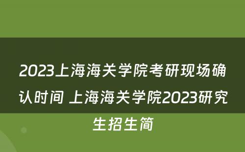 2023上海海关学院考研现场确认时间 上海海关学院2023研究生招生简