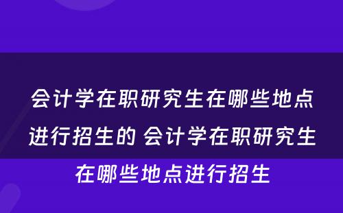 会计学在职研究生在哪些地点进行招生的 会计学在职研究生在哪些地点进行招生