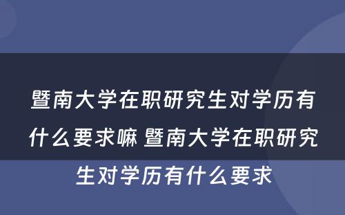 暨南大学在职研究生对学历有什么要求嘛 暨南大学在职研究生对学历有什么要求