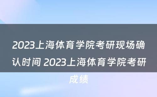 2023上海体育学院考研现场确认时间 2023上海体育学院考研成绩