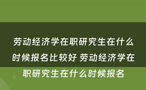 劳动经济学在职研究生在什么时候报名比较好 劳动经济学在职研究生在什么时候报名