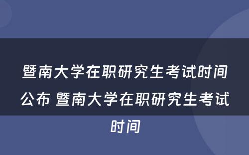 暨南大学在职研究生考试时间公布 暨南大学在职研究生考试时间