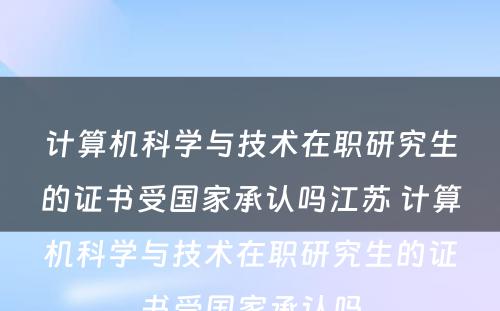 计算机科学与技术在职研究生的证书受国家承认吗江苏 计算机科学与技术在职研究生的证书受国家承认吗