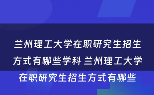 兰州理工大学在职研究生招生方式有哪些学科 兰州理工大学在职研究生招生方式有哪些