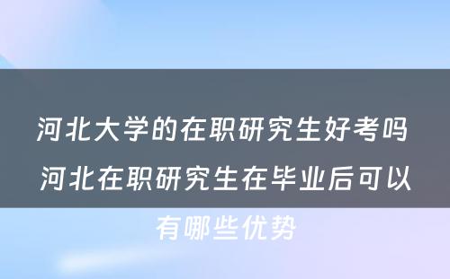 河北大学的在职研究生好考吗 河北在职研究生在毕业后可以有哪些优势