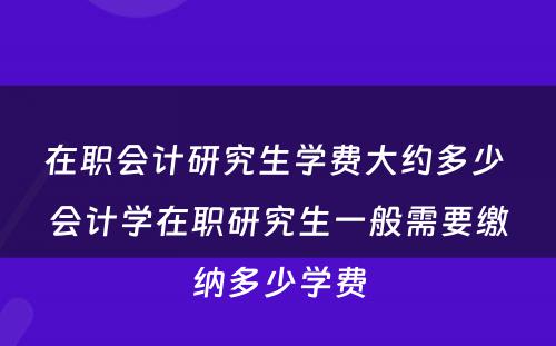 在职会计研究生学费大约多少 会计学在职研究生一般需要缴纳多少学费