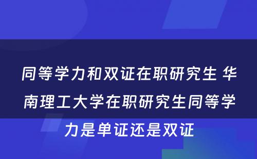 同等学力和双证在职研究生 华南理工大学在职研究生同等学力是单证还是双证