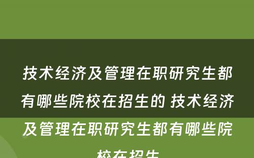 技术经济及管理在职研究生都有哪些院校在招生的 技术经济及管理在职研究生都有哪些院校在招生