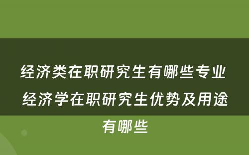 经济类在职研究生有哪些专业 经济学在职研究生优势及用途有哪些