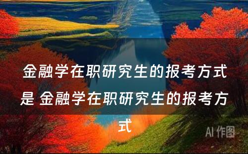 金融学在职研究生的报考方式是 金融学在职研究生的报考方式