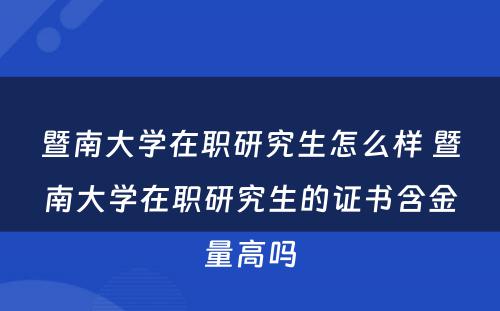 暨南大学在职研究生怎么样 暨南大学在职研究生的证书含金量高吗