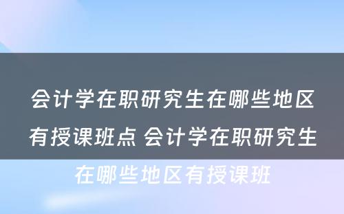 会计学在职研究生在哪些地区有授课班点 会计学在职研究生在哪些地区有授课班