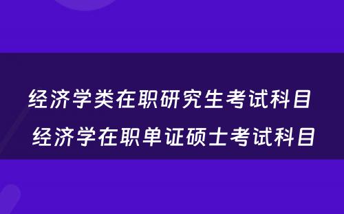 经济学类在职研究生考试科目 经济学在职单证硕士考试科目