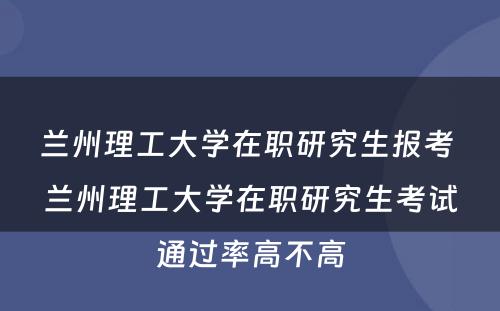 兰州理工大学在职研究生报考 兰州理工大学在职研究生考试通过率高不高