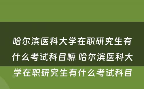 哈尔滨医科大学在职研究生有什么考试科目嘛 哈尔滨医科大学在职研究生有什么考试科目