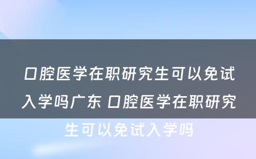 口腔医学在职研究生可以免试入学吗广东 口腔医学在职研究生可以免试入学吗