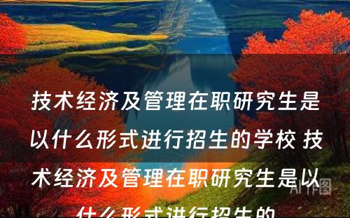 技术经济及管理在职研究生是以什么形式进行招生的学校 技术经济及管理在职研究生是以什么形式进行招生的