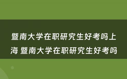 暨南大学在职研究生好考吗上海 暨南大学在职研究生好考吗