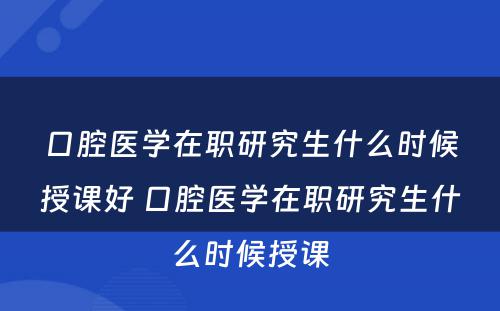 口腔医学在职研究生什么时候授课好 口腔医学在职研究生什么时候授课