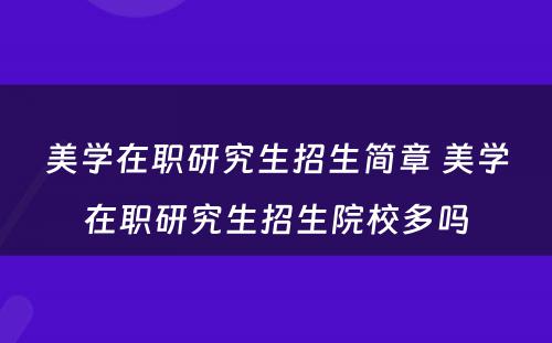 美学在职研究生招生简章 美学在职研究生招生院校多吗