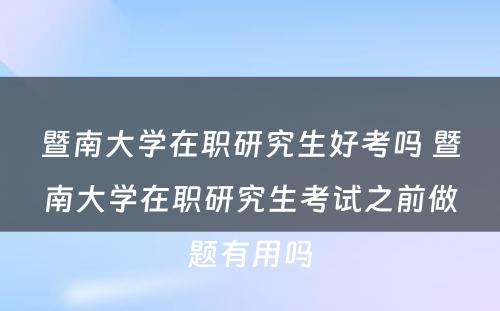 暨南大学在职研究生好考吗 暨南大学在职研究生考试之前做题有用吗