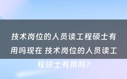 技术岗位的人员读工程硕士有用吗现在 技术岗位的人员读工程硕士有用吗？