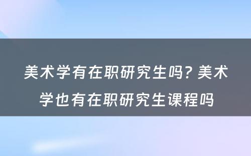 美术学有在职研究生吗? 美术学也有在职研究生课程吗