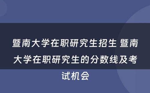 暨南大学在职研究生招生 暨南大学在职研究生的分数线及考试机会