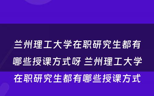 兰州理工大学在职研究生都有哪些授课方式呀 兰州理工大学在职研究生都有哪些授课方式