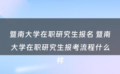 暨南大学在职研究生报名 暨南大学在职研究生报考流程什么样