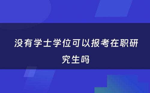  没有学士学位可以报考在职研究生吗