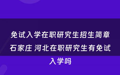 免试入学在职研究生招生简章石家庄 河北在职研究生有免试入学吗