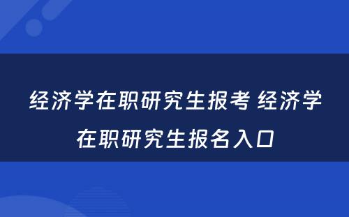 经济学在职研究生报考 经济学在职研究生报名入口