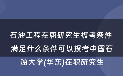 石油工程在职研究生报考条件 满足什么条件可以报考中国石油大学(华东)在职研究生