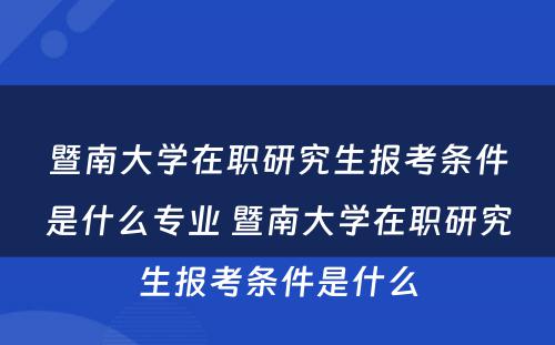 暨南大学在职研究生报考条件是什么专业 暨南大学在职研究生报考条件是什么