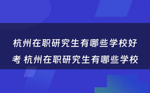 杭州在职研究生有哪些学校好考 杭州在职研究生有哪些学校