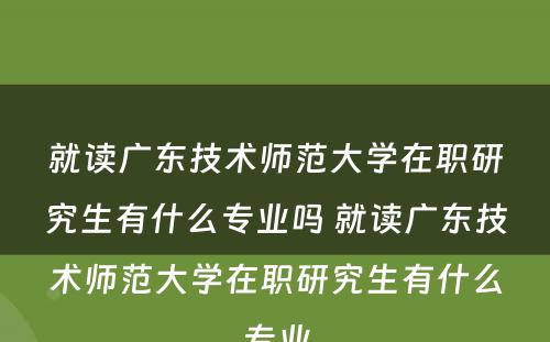 就读广东技术师范大学在职研究生有什么专业吗 就读广东技术师范大学在职研究生有什么专业