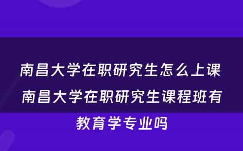 南昌大学在职研究生怎么上课 南昌大学在职研究生课程班有教育学专业吗