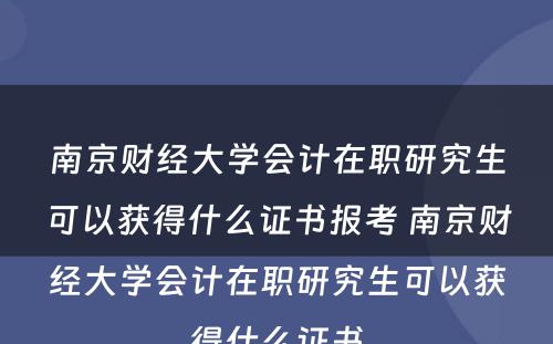 南京财经大学会计在职研究生可以获得什么证书报考 南京财经大学会计在职研究生可以获得什么证书